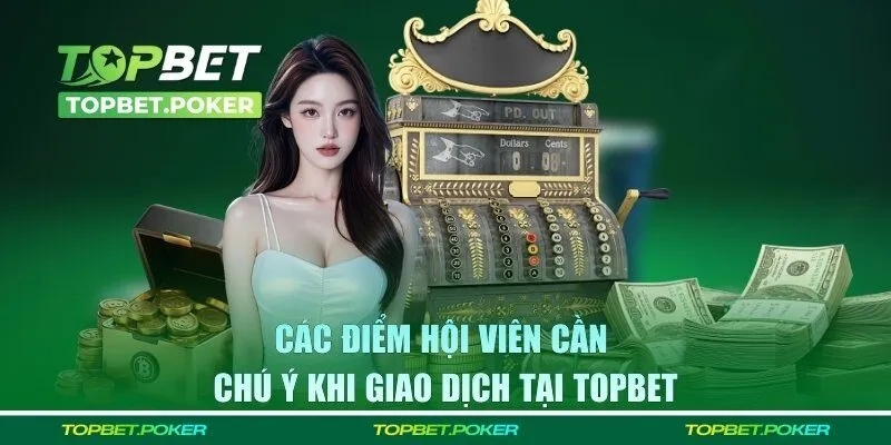 Các điểm hội viên cần chú ý khi giao dịch tại TOPBET
