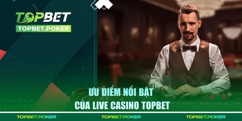 Những ưu điểm đặc biệt của Live casino Topbet