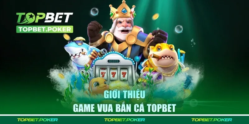 Giới thiệu về vua bắn cá TOPBET